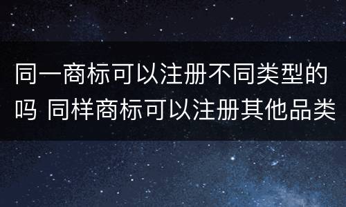 同一商标可以注册不同类型的吗 同样商标可以注册其他品类吗?