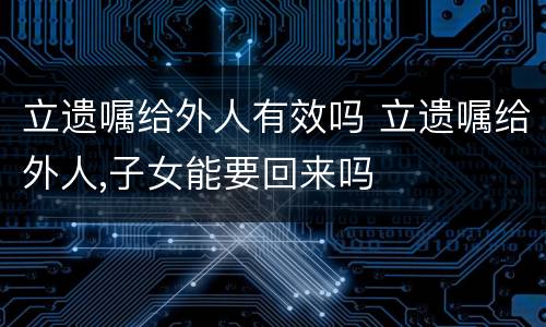立遗嘱给外人有效吗 立遗嘱给外人,子女能要回来吗