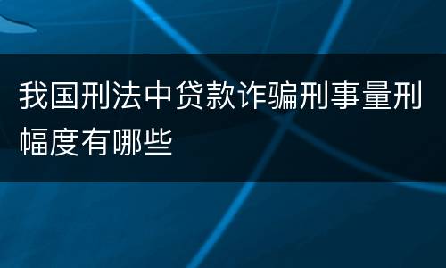 我国刑法中贷款诈骗刑事量刑幅度有哪些