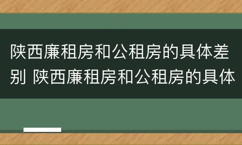陕西廉租房和公租房的具体差别 陕西廉租房和公租房的具体差别在哪