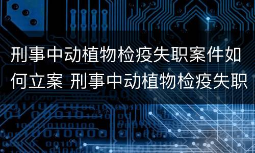 刑事中动植物检疫失职案件如何立案 刑事中动植物检疫失职案件如何立案处理