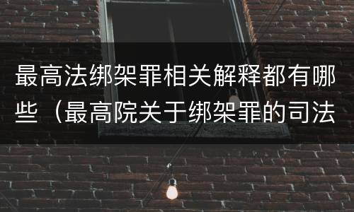 最高法绑架罪相关解释都有哪些（最高院关于绑架罪的司法解释）