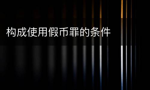 构成使用假币罪的条件