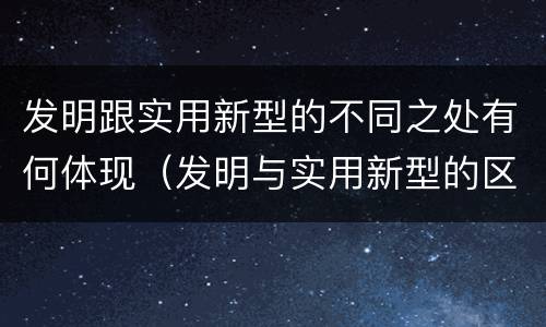 发明跟实用新型的不同之处有何体现（发明与实用新型的区别有哪些）