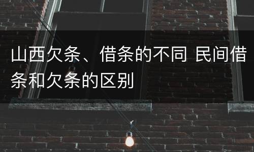 山西欠条、借条的不同 民间借条和欠条的区别