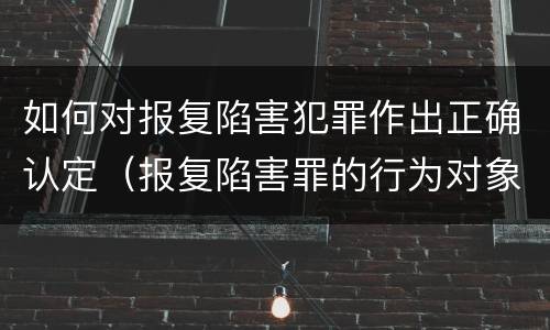 如何对报复陷害犯罪作出正确认定（报复陷害罪的行为对象包括哪些人?）