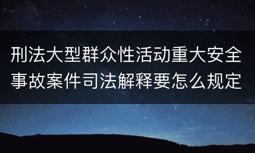 刑法大型群众性活动重大安全事故案件司法解释要怎么规定