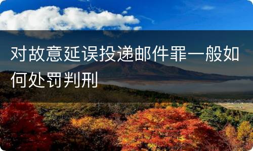 对故意延误投递邮件罪一般如何处罚判刑
