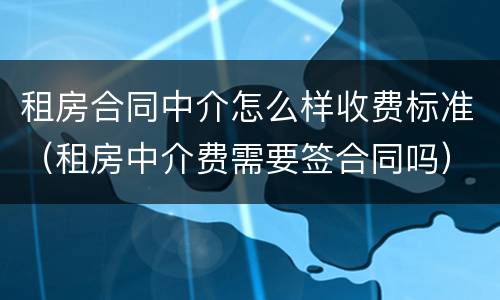 租房合同中介怎么样收费标准（租房中介费需要签合同吗）