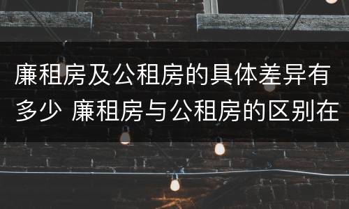 廉租房及公租房的具体差异有多少 廉租房与公租房的区别在哪里