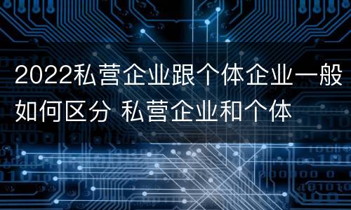 2022私营企业跟个体企业一般如何区分 私营企业和个体