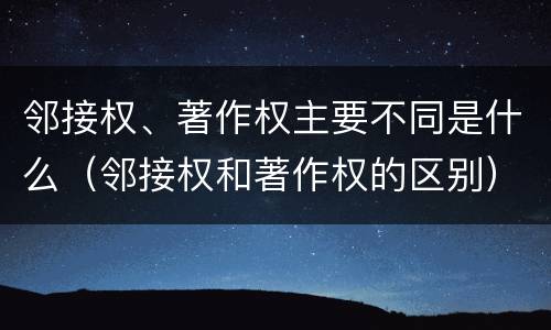 邻接权、著作权主要不同是什么（邻接权和著作权的区别）