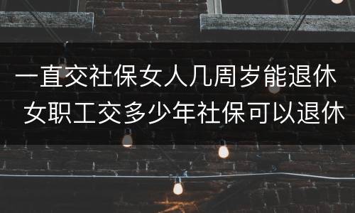 一直交社保女人几周岁能退休 女职工交多少年社保可以退休