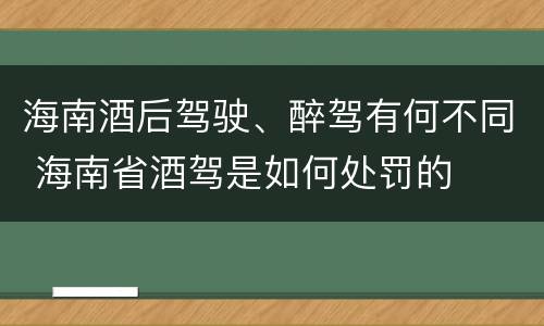 海南酒后驾驶、醉驾有何不同 海南省酒驾是如何处罚的