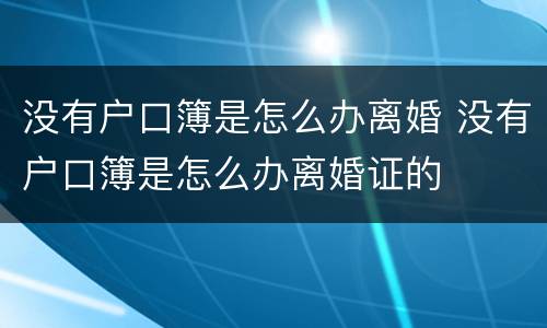 没有户口簿是怎么办离婚 没有户口簿是怎么办离婚证的