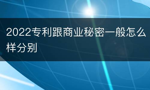 2022专利跟商业秘密一般怎么样分别