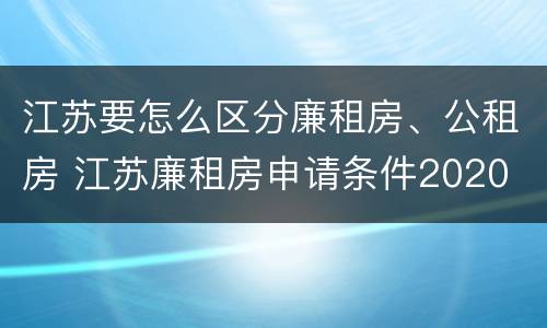 江苏要怎么区分廉租房、公租房 江苏廉租房申请条件2020