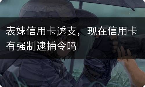 表妹信用卡透支，现在信用卡有强制逮捕令吗