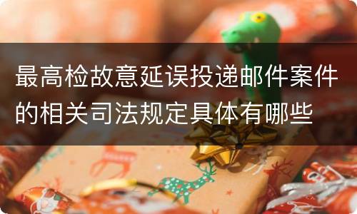 最高检故意延误投递邮件案件的相关司法规定具体有哪些
