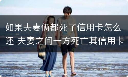 如果夫妻俩都死了信用卡怎么还 夫妻之间一方死亡其信用卡欠款需要另一方偿还吗