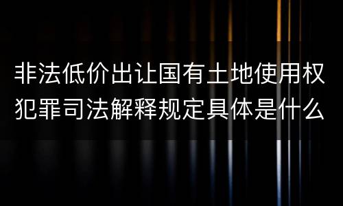 非法低价出让国有土地使用权犯罪司法解释规定具体是什么