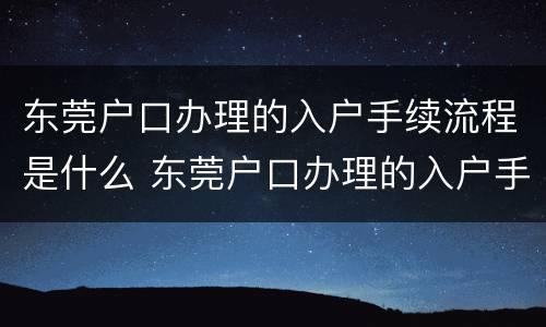 东莞户口办理的入户手续流程是什么 东莞户口办理的入户手续流程是什么呢