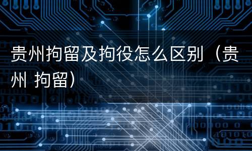 贵州拘留及拘役怎么区别（贵州 拘留）