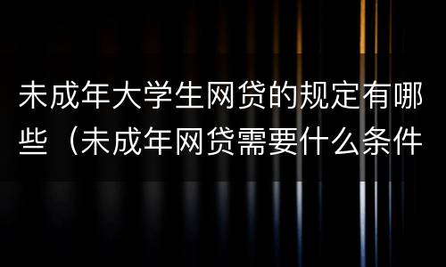 未成年大学生网贷的规定有哪些（未成年网贷需要什么条件）