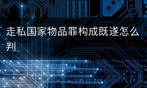 走私国家物品罪构成既遂怎么判