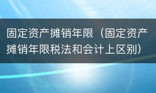 固定资产摊销年限（固定资产摊销年限税法和会计上区别）