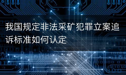 我国规定非法采矿犯罪立案追诉标准如何认定