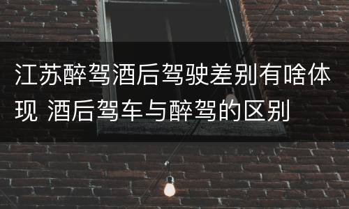江苏醉驾酒后驾驶差别有啥体现 酒后驾车与醉驾的区别