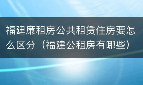 福建廉租房公共租赁住房要怎么区分（福建公租房有哪些）