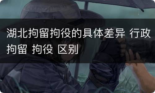 湖北拘留拘役的具体差异 行政拘留 拘役 区别