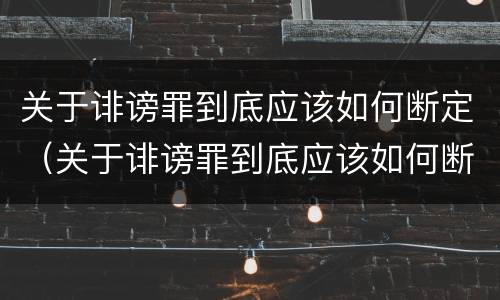 关于诽谤罪到底应该如何断定（关于诽谤罪到底应该如何断定的）