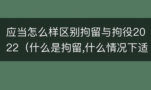 应当怎么样区别拘留与拘役2022（什么是拘留,什么情况下适用拘留）