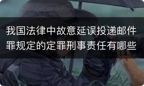 我国法律中故意延误投递邮件罪规定的定罪刑事责任有哪些