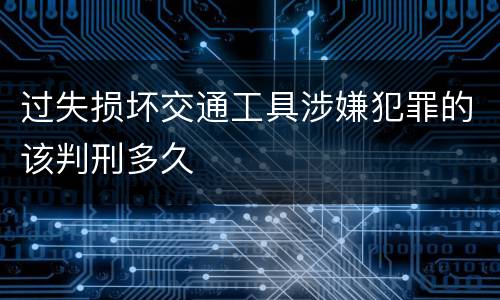 过失损坏交通工具涉嫌犯罪的该判刑多久