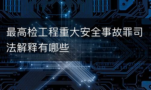 最高检工程重大安全事故罪司法解释有哪些