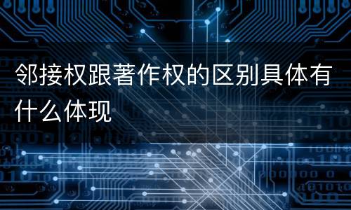 邻接权跟著作权的区别具体有什么体现