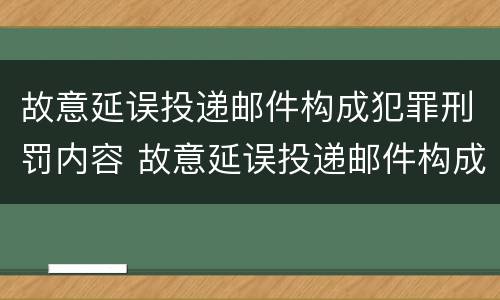 故意延误投递邮件构成犯罪刑罚内容 故意延误投递邮件构成犯罪刑罚内容是