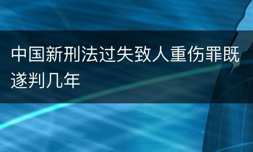 中国新刑法过失致人重伤罪既遂判几年