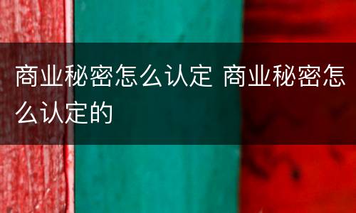 商业秘密怎么认定 商业秘密怎么认定的