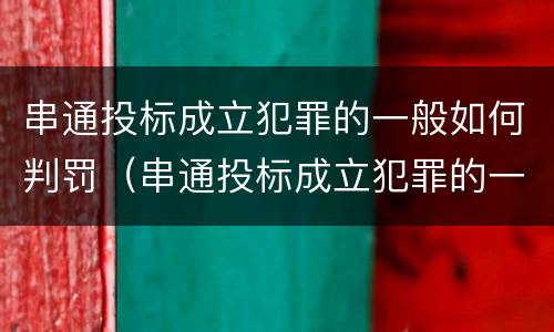 串通投标成立犯罪的一般如何判罚（串通投标成立犯罪的一般如何判罚案例）