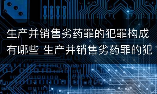 生产并销售劣药罪的犯罪构成有哪些 生产并销售劣药罪的犯罪构成有哪些要件