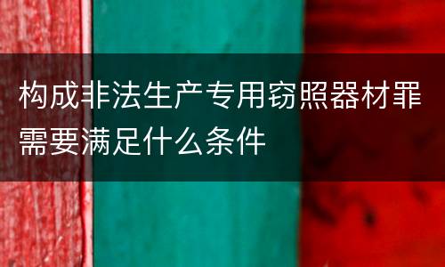 构成非法生产专用窃照器材罪需要满足什么条件