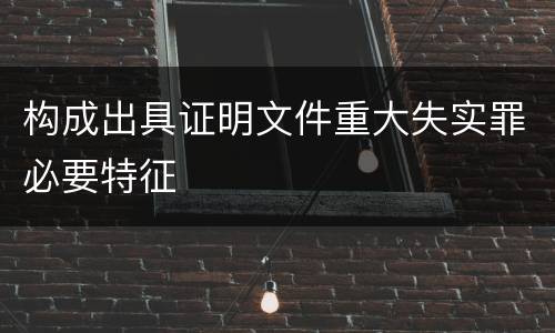 构成出具证明文件重大失实罪必要特征