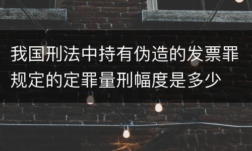 我国刑法中持有伪造的发票罪规定的定罪量刑幅度是多少