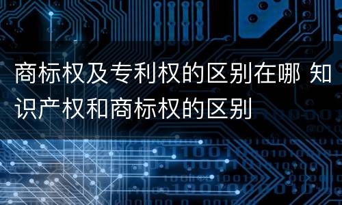 商标权及专利权的区别在哪 知识产权和商标权的区别