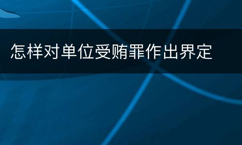 怎样对单位受贿罪作出界定